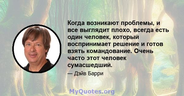 Когда возникают проблемы, и все выглядит плохо, всегда есть один человек, который воспринимает решение и готов взять командование. Очень часто этот человек сумасшедший.