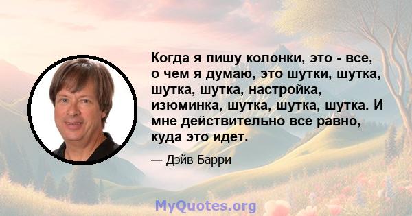 Когда я пишу колонки, это - все, о чем я думаю, это шутки, шутка, шутка, шутка, настройка, изюминка, шутка, шутка, шутка. И мне действительно все равно, куда это идет.