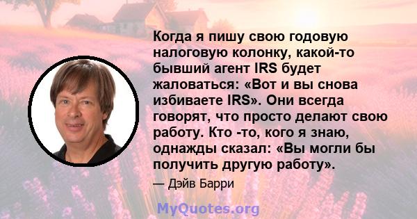 Когда я пишу свою годовую налоговую колонку, какой-то бывший агент IRS будет жаловаться: «Вот и вы снова избиваете IRS». Они всегда говорят, что просто делают свою работу. Кто -то, кого я знаю, однажды сказал: «Вы могли 