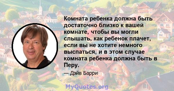 Комната ребенка должна быть достаточно близко к вашей комнате, чтобы вы могли слышать, как ребенок плачет, если вы не хотите немного выспаться, и в этом случае комната ребенка должна быть в Перу.