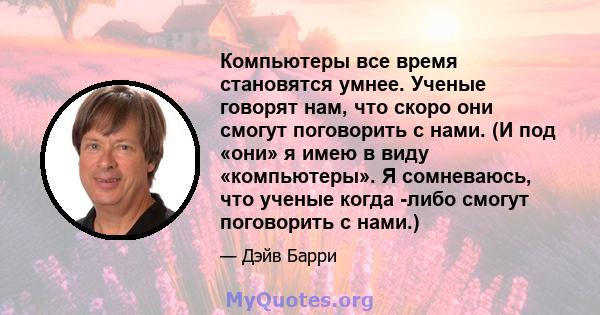 Компьютеры все время становятся умнее. Ученые говорят нам, что скоро они смогут поговорить с нами. (И под «они» я имею в виду «компьютеры». Я сомневаюсь, что ученые когда -либо смогут поговорить с нами.)