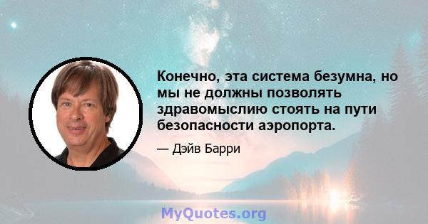 Конечно, эта система безумна, но мы не должны позволять здравомыслию стоять на пути безопасности аэропорта.