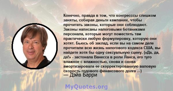 Конечно, правда в том, что конгресссы слишком заняты, собирая деньги кампании, чтобы прочитать законы, которые они соблюдают. Законы написаны налоговыми ботаниками персонала, которые могут поместить там практически