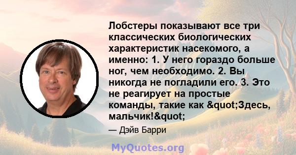 Лобстеры показывают все три классических биологических характеристик насекомого, а именно: 1. У него гораздо больше ног, чем необходимо. 2. Вы никогда не погладили его. 3. Это не реагирует на простые команды, такие как