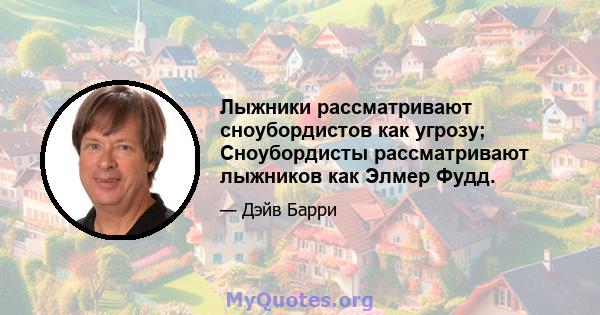 Лыжники рассматривают сноубордистов как угрозу; Сноубордисты рассматривают лыжников как Элмер Фудд.