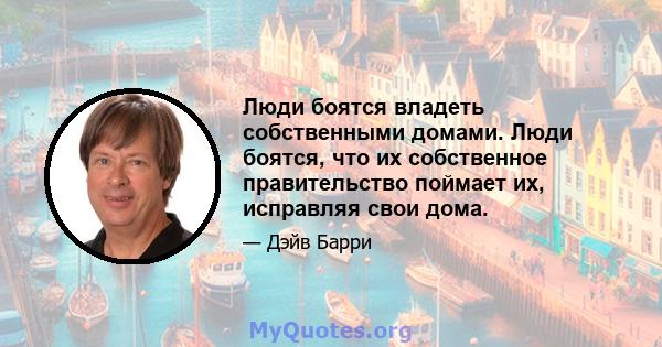 Люди боятся владеть собственными домами. Люди боятся, что их собственное правительство поймает их, исправляя свои дома.