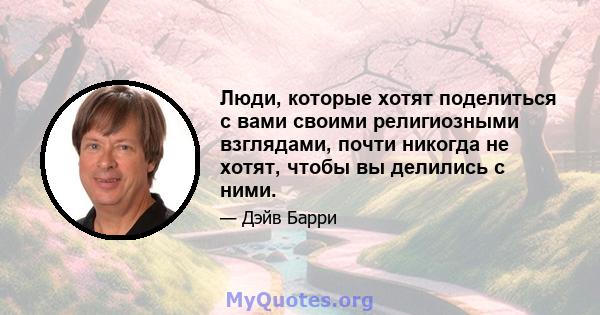 Люди, которые хотят поделиться с вами своими религиозными взглядами, почти никогда не хотят, чтобы вы делились с ними.