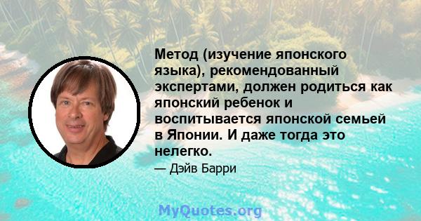 Метод (изучение японского языка), рекомендованный экспертами, должен родиться как японский ребенок и воспитывается японской семьей в Японии. И даже тогда это нелегко.