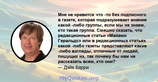 Мне не нравится что -то без подписного в газете, которая подразумевает мнение какой -либо группы, если мы не знаем, кто такая группа. Смешно сказать, что редакционные статьи «Майами Геральдс» или в редакционных статьях