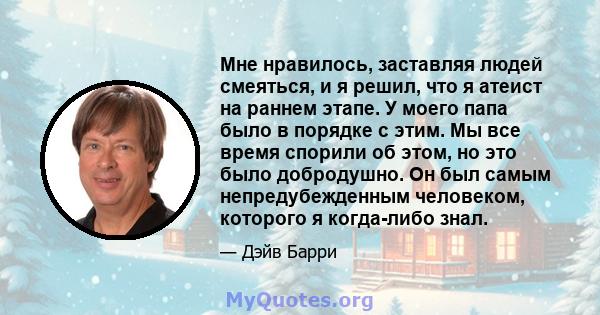 Мне нравилось, заставляя людей смеяться, и я решил, что я атеист на раннем этапе. У моего папа было в порядке с этим. Мы все время спорили об этом, но это было добродушно. Он был самым непредубежденным человеком,