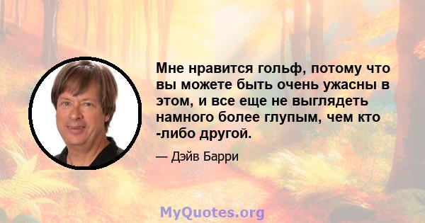 Мне нравится гольф, потому что вы можете быть очень ужасны в этом, и все еще не выглядеть намного более глупым, чем кто -либо другой.