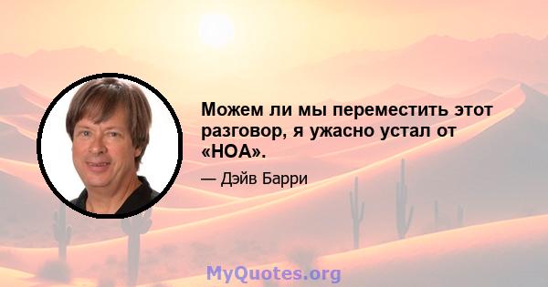 Можем ли мы переместить этот разговор, я ужасно устал от «HOA».