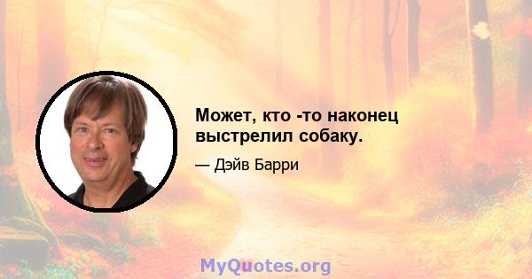 Может, кто -то наконец выстрелил собаку.