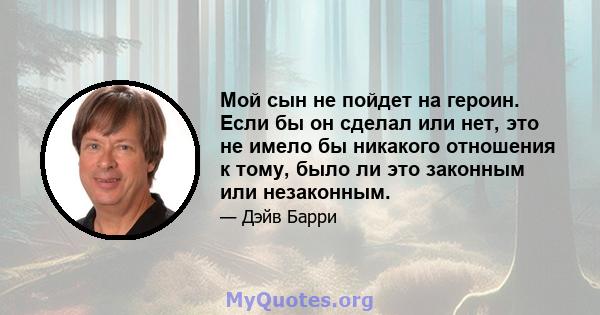 Мой сын не пойдет на героин. Если бы он сделал или нет, это не имело бы никакого отношения к тому, было ли это законным или незаконным.