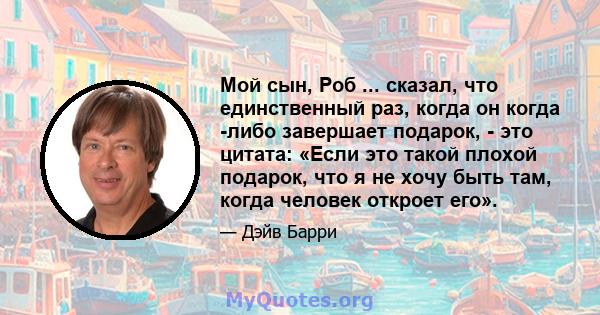 Мой сын, Роб ... сказал, что единственный раз, когда он когда -либо завершает подарок, - это цитата: «Если это такой плохой подарок, что я не хочу быть там, когда человек откроет его».