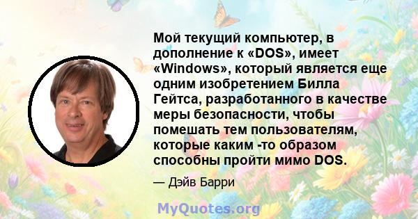 Мой текущий компьютер, в дополнение к «DOS», имеет «Windows», который является еще одним изобретением Билла Гейтса, разработанного в качестве меры безопасности, чтобы помешать тем пользователям, которые каким -то