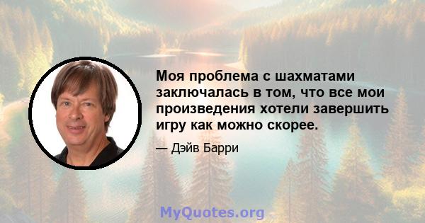 Моя проблема с шахматами заключалась в том, что все мои произведения хотели завершить игру как можно скорее.