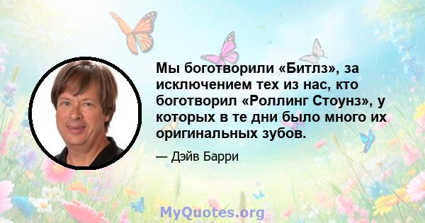 Мы боготворили «Битлз», за исключением тех из нас, кто боготворил «Роллинг Стоунз», у которых в те дни было много их оригинальных зубов.