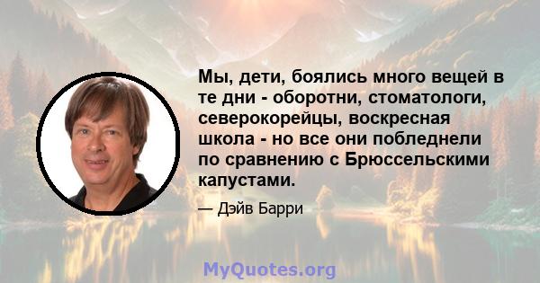 Мы, дети, боялись много вещей в те дни - оборотни, стоматологи, северокорейцы, воскресная школа - но все они побледнели по сравнению с Брюссельскими капустами.