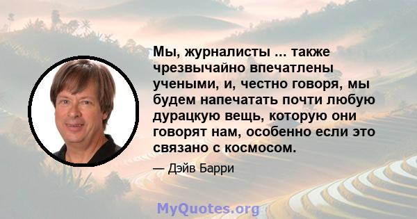 Мы, журналисты ... также чрезвычайно впечатлены учеными, и, честно говоря, мы будем напечатать почти любую дурацкую вещь, которую они говорят нам, особенно если это связано с космосом.