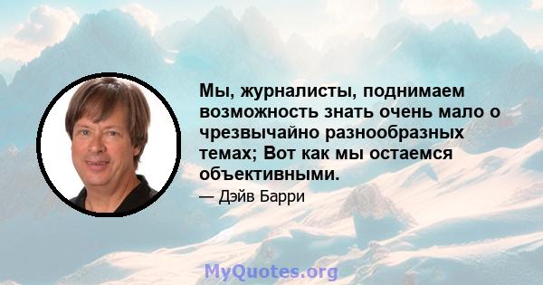 Мы, журналисты, поднимаем возможность знать очень мало о чрезвычайно разнообразных темах; Вот как мы остаемся объективными.