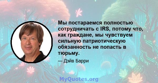 Мы постараемся полностью сотрудничать с IRS, потому что, как граждане, мы чувствуем сильную патриотическую обязанность не попасть в тюрьму.