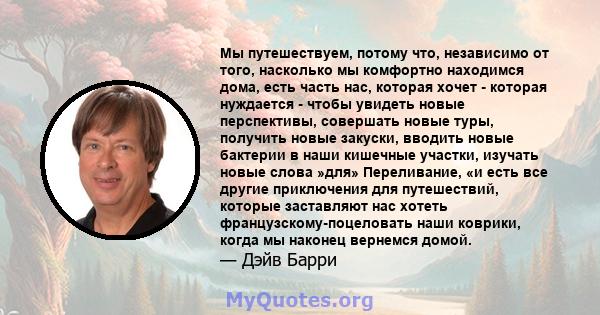 Мы путешествуем, потому что, независимо от того, насколько мы комфортно находимся дома, есть часть нас, которая хочет - которая нуждается - чтобы увидеть новые перспективы, совершать новые туры, получить новые закуски,