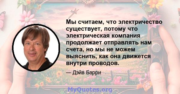 Мы считаем, что электричество существует, потому что электрическая компания продолжает отправлять нам счета, но мы не можем выяснить, как она движется внутри проводов.