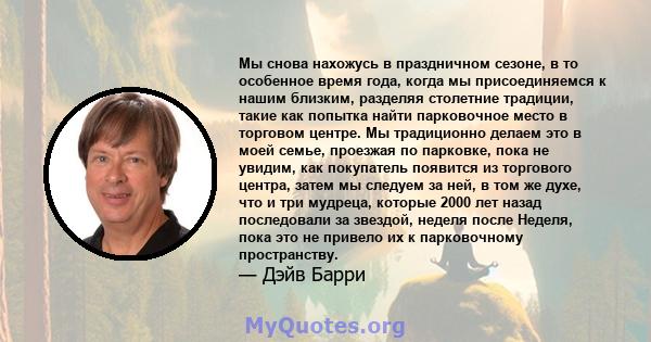 Мы снова нахожусь в праздничном сезоне, в то особенное время года, когда мы присоединяемся к нашим близким, разделяя столетние традиции, такие как попытка найти парковочное место в торговом центре. Мы традиционно делаем 