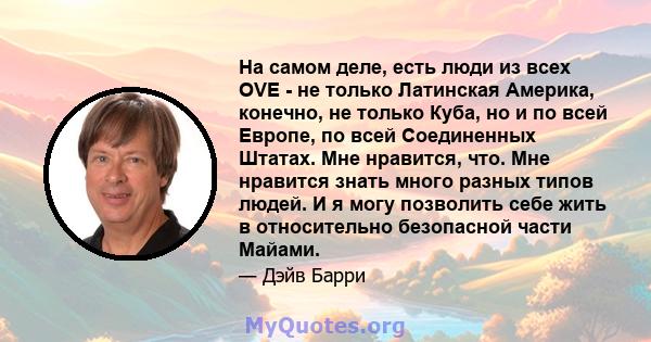 На самом деле, есть люди из всех OVE - не только Латинская Америка, конечно, не только Куба, но и по всей Европе, по всей Соединенных Штатах. Мне нравится, что. Мне нравится знать много разных типов людей. И я могу