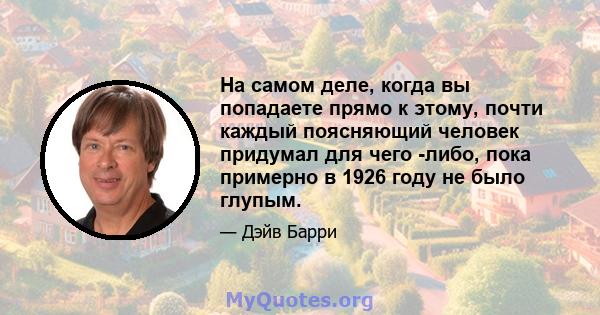 На самом деле, когда вы попадаете прямо к этому, почти каждый поясняющий человек придумал для чего -либо, пока примерно в 1926 году не было глупым.