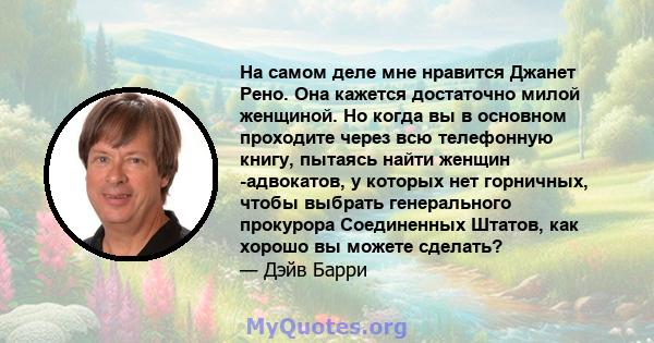 На самом деле мне нравится Джанет Рено. Она кажется достаточно милой женщиной. Но когда вы в основном проходите через всю телефонную книгу, пытаясь найти женщин -адвокатов, у которых нет горничных, чтобы выбрать