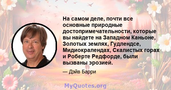 На самом деле, почти все основные природные достопримечательности, которые вы найдете на Западном Каньоне, Золотых землях, Гудлендсе, Мидиокралендах, Скалистых горах и Роберте Редфорде, были вызваны эрозией.