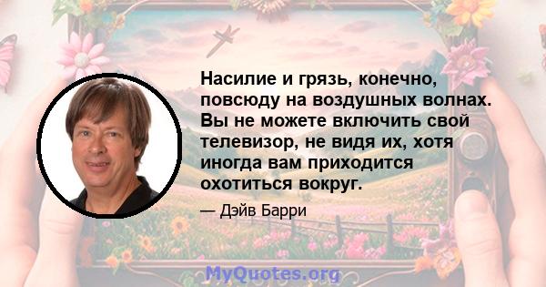 Насилие и грязь, конечно, повсюду на воздушных волнах. Вы не можете включить свой телевизор, не видя их, хотя иногда вам приходится охотиться вокруг.