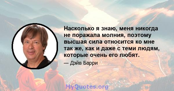 Насколько я знаю, меня никогда не поражала молния, поэтому высшая сила относится ко мне так же, как и даже с теми людям, которые очень его любят.