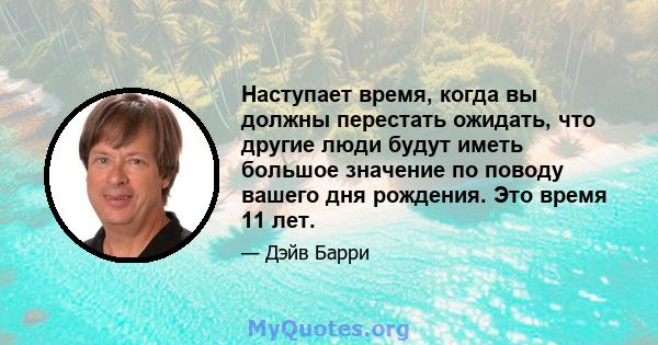 Наступает время, когда вы должны перестать ожидать, что другие люди будут иметь большое значение по поводу вашего дня рождения. Это время 11 лет.