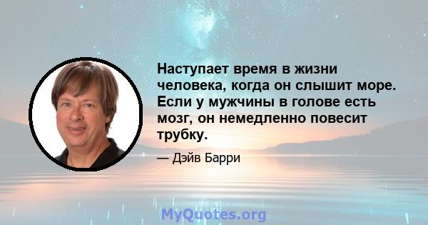 Наступает время в жизни человека, когда он слышит море. Если у мужчины в голове есть мозг, он немедленно повесит трубку.