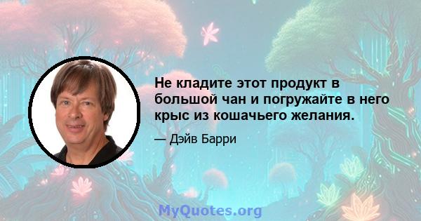 Не кладите этот продукт в большой чан и погружайте в него крыс из кошачьего желания.