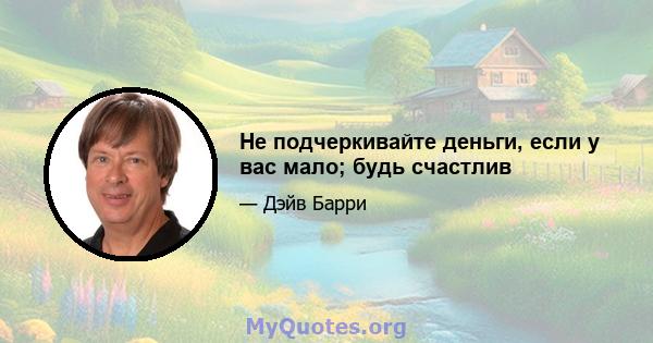 Не подчеркивайте деньги, если у вас мало; будь счастлив