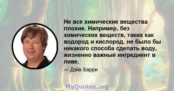 Не все химические вещества плохие. Например, без химических веществ, таких как водород и кислород, не было бы никакого способа сделать воду, жизненно важный ингредиент в пиве.