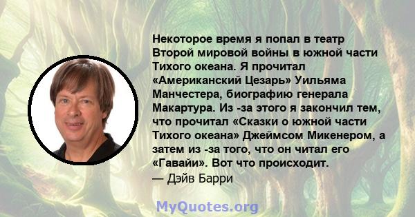 Некоторое время я попал в театр Второй мировой войны в южной части Тихого океана. Я прочитал «Американский Цезарь» Уильяма Манчестера, биографию генерала Макартура. Из -за этого я закончил тем, что прочитал «Сказки о