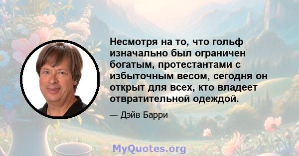 Несмотря на то, что гольф изначально был ограничен богатым, протестантами с избыточным весом, сегодня он открыт для всех, кто владеет отвратительной одеждой.