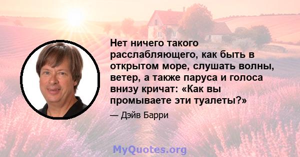 Нет ничего такого расслабляющего, как быть в открытом море, слушать волны, ветер, а также паруса и голоса внизу кричат: «Как вы промываете эти туалеты?»