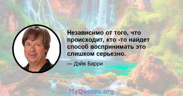 Независимо от того, что происходит, кто -то найдет способ воспринимать это слишком серьезно.