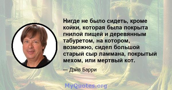 Нигде не было сидеть, кроме койки, которая была покрыта гнилой пищей и деревянным табуретом, на котором, возможно, сидел большой старый сыр ламмана, покрытый мехом, или мертвый кот.