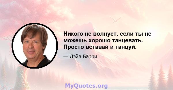 Никого не волнует, если ты не можешь хорошо танцевать. Просто вставай и танцуй.