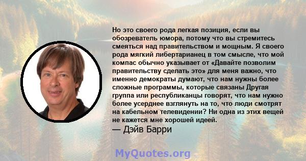 Но это своего рода легкая позиция, если вы обозреватель юмора, потому что вы стремитесь смеяться над правительством и мощным. Я своего рода мягкий либертарианец в том смысле, что мой компас обычно указывает от «Давайте