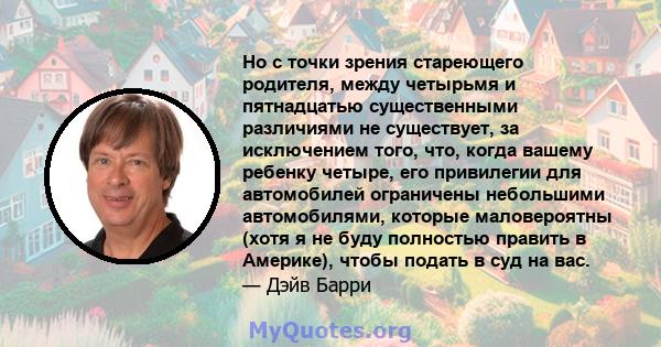 Но с точки зрения стареющего родителя, между четырьмя и пятнадцатью существенными различиями не существует, за исключением того, что, когда вашему ребенку четыре, его привилегии для автомобилей ограничены небольшими