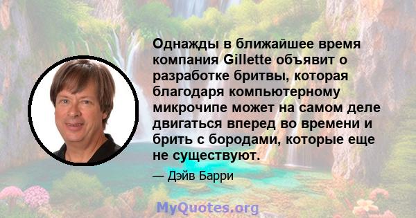 Однажды в ближайшее время компания Gillette объявит о разработке бритвы, которая благодаря компьютерному микрочипе может на самом деле двигаться вперед во времени и брить с бородами, которые еще не существуют.