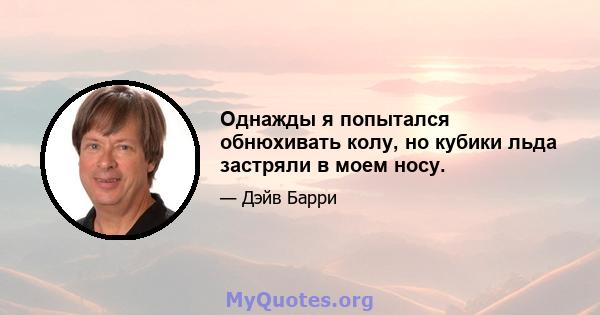 Однажды я попытался обнюхивать колу, но кубики льда застряли в моем носу.